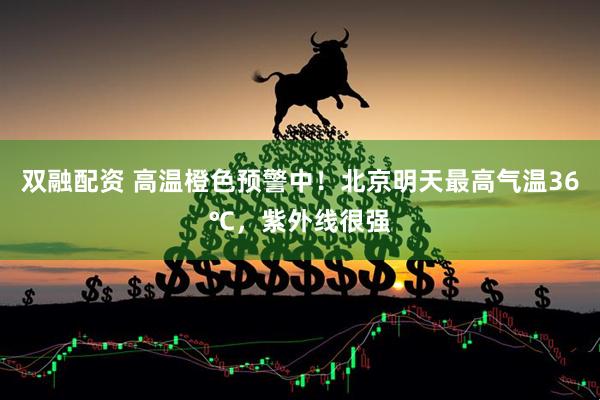 双融配资 高温橙色预警中！北京明天最高气温36℃，紫外线很强