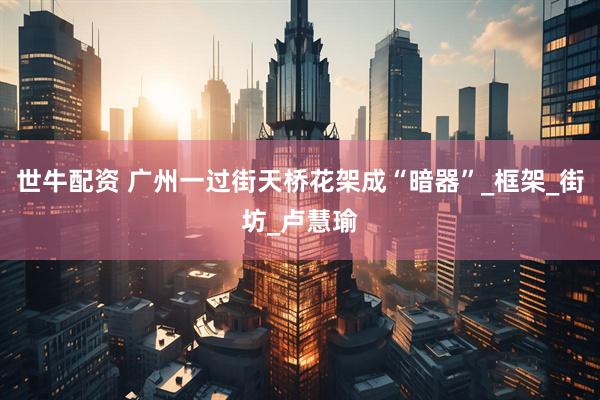 世牛配资 广州一过街天桥花架成“暗器”_框架_街坊_卢慧瑜