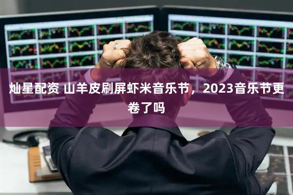 灿星配资 山羊皮刷屏虾米音乐节，2023音乐节更卷了吗