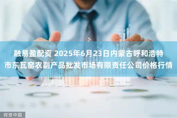 融易盈配资 2025年6月23日内蒙古呼和浩特市东瓦窑农副产品批发市场有限责任公司价格行情