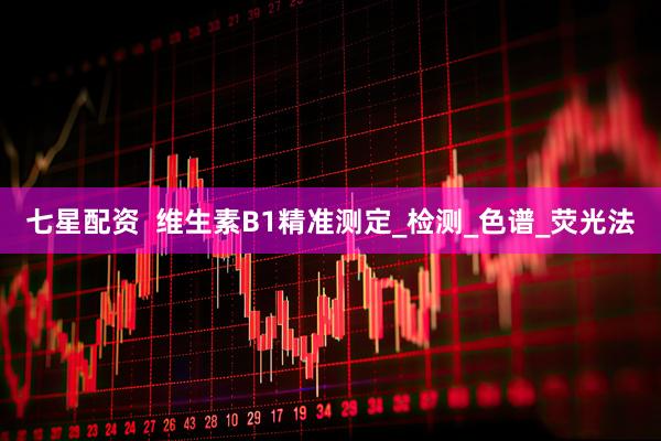 七星配资  维生素B1精准测定_检测_色谱_荧光法