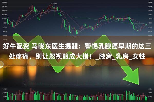 好牛配资 马晓东医生提醒：警惕乳腺癌早期的这三处疼痛，别让忽视酿成大错！_腋窝_乳房_女性