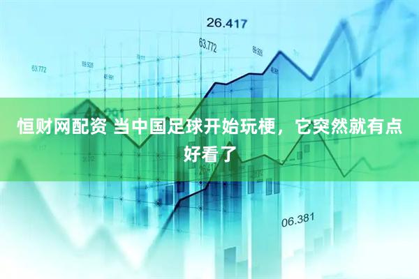 恒财网配资 当中国足球开始玩梗，它突然就有点好看了