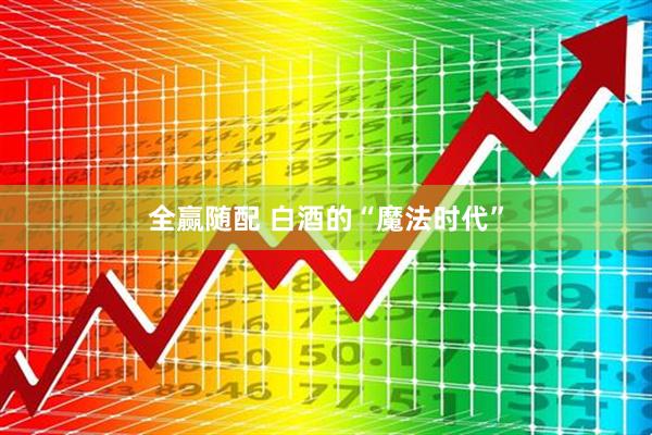 全赢随配 白酒的“魔法时代”