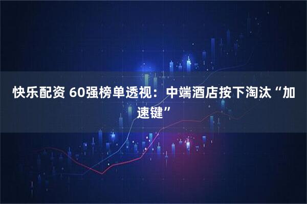 快乐配资 60强榜单透视：中端酒店按下淘汰“加速键”