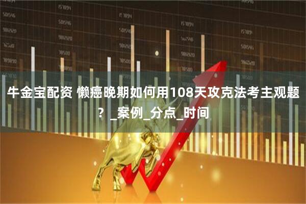 牛金宝配资 懒癌晚期如何用108天攻克法考主观题？_案例_分点_时间
