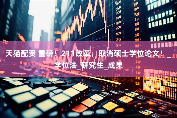 天猫配资 重磅！211改革，取消硕士学位论文！_学位法_研究生_成果