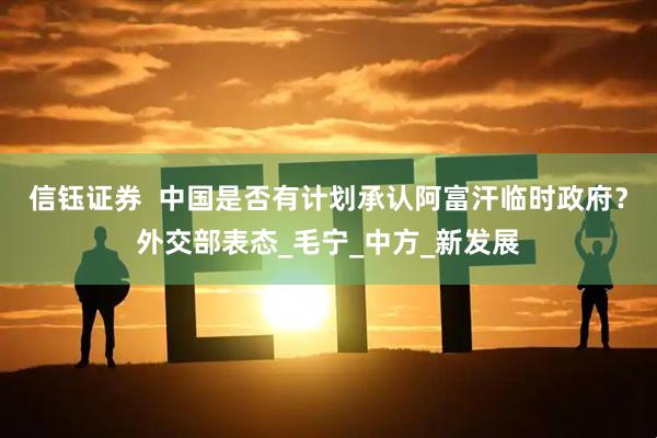 信钰证券  中国是否有计划承认阿富汗临时政府？外交部表态_毛宁_中方_新发展