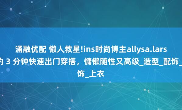 涌融优配 懒人救星!ins时尚博主allysa.larson 的 3 分钟快速出门穿搭，慵懒随性又高级_造型_配饰_上衣
