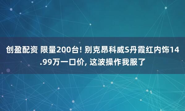 创盈配资 限量200台! 别克昂科威S丹霞红内饰14.99万一口价, 这波操作我服了