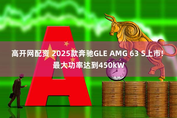 高开网配资 2025款奔驰GLE AMG 63 S上市! 最大功率达到450kW