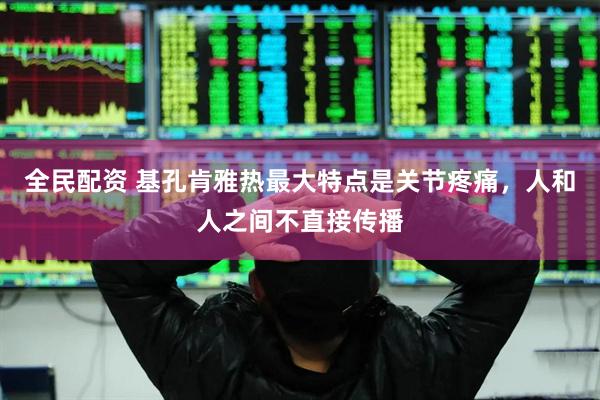 全民配资 基孔肯雅热最大特点是关节疼痛，人和人之间不直接传播