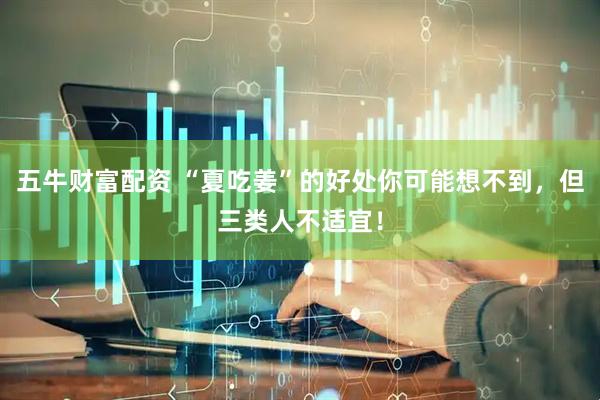 五牛财富配资 “夏吃姜”的好处你可能想不到，但三类人不适宜！