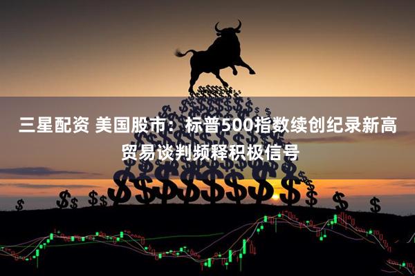 三星配资 美国股市：标普500指数续创纪录新高 贸易谈判频释积极信号
