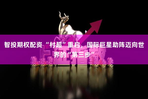 智投期权配资 “村超”重启，国际巨星助阵迈向世界的“第三步”