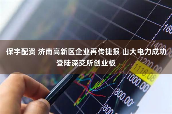 保宇配资 济南高新区企业再传捷报 山大电力成功登陆深交所创业板
