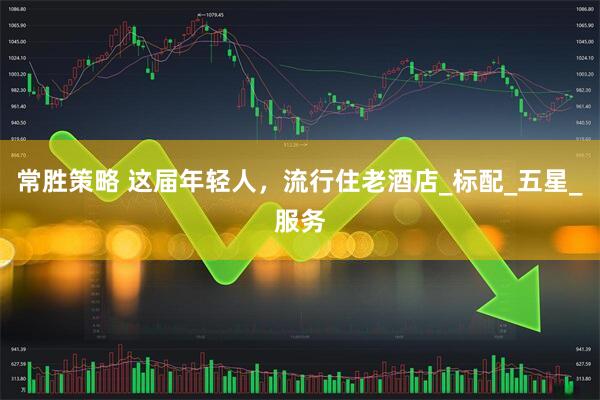 常胜策略 这届年轻人，流行住老酒店_标配_五星_服务