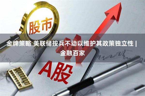 金牌策略 美联储按兵不动以维护其政策独立性 | 金融百家