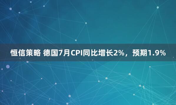 恒信策略 德国7月CPI同比增长2%，预期1.9%