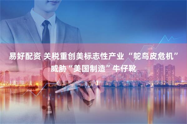 易好配资 关税重创美标志性产业 “鸵鸟皮危机”威胁“美国制造”牛仔靴