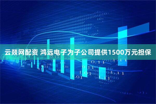 云燚网配资 鸿远电子为子公司提供1500万元担保