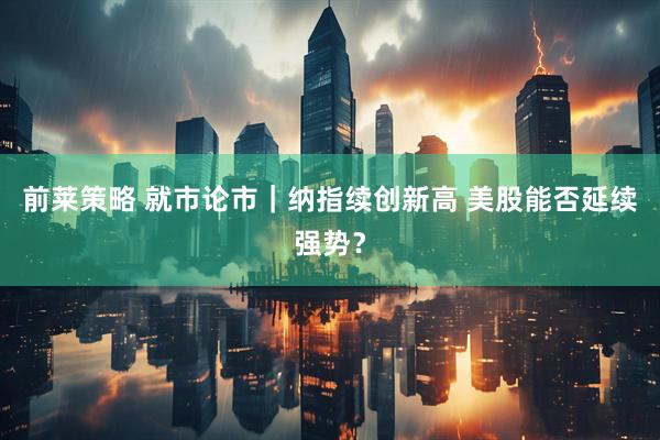 前莱策略 就市论市｜纳指续创新高 美股能否延续强势？