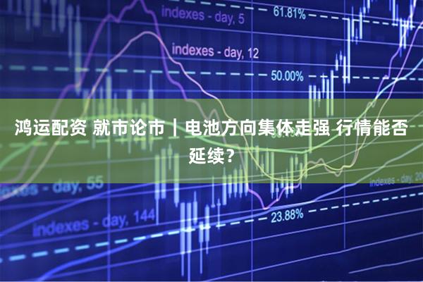 鸿运配资 就市论市｜电池方向集体走强 行情能否延续？