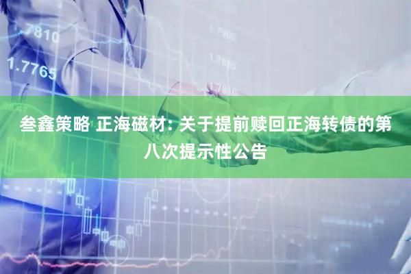叁鑫策略 正海磁材: 关于提前赎回正海转债的第八次提示性公告