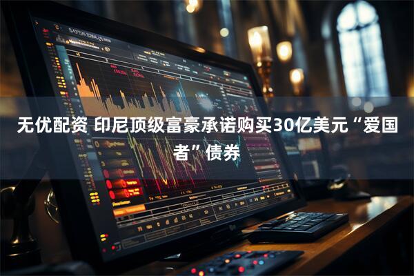 无优配资 印尼顶级富豪承诺购买30亿美元“爱国者”债券