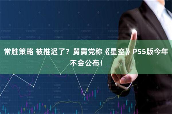 常胜策略 被推迟了?舅舅党称《星空》PS5版今年不会公布!