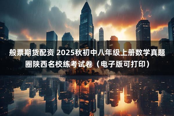 般票期货配资 2025秋初中八年级上册数学真题圈陕西名校练考试卷（电子版可打印）