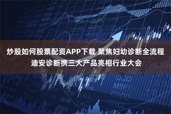 炒股如何股票配资APP下载 聚焦妇幼诊断全流程 迪安诊断携三大产品亮相行业大会