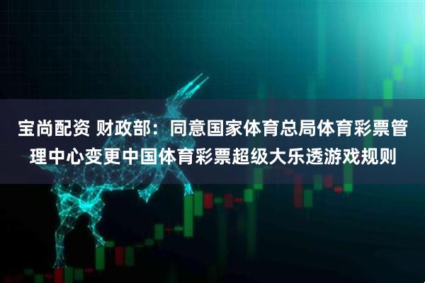 宝尚配资 财政部：同意国家体育总局体育彩票管理中心变更中国体育彩票超级大乐透游戏规则