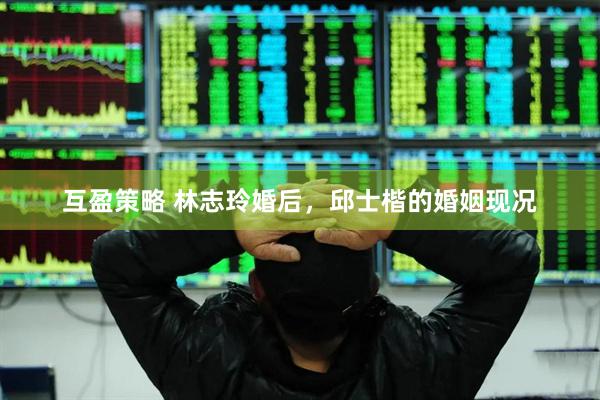 互盈策略 林志玲婚后，邱士楷的婚姻现况