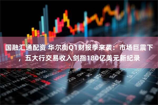 国融汇通配资 华尔街Q1财报季来袭：市场巨震下，五大行交易收入剑指180亿美元新纪录