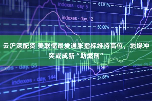 云沪深配资 美联储最爱通胀指标维持高位，地缘冲突或成新“助燃剂”